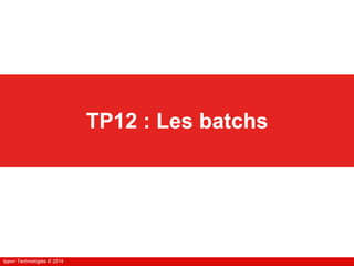 Ippon Technologies © 2014Ippon Technologies © 2014
TP12 : Les batchs
 