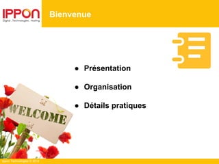 Ippon Technologies © 2014
Bienvenue
● Présentation
● Organisation
● Détails pratiques
 