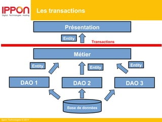 Ippon Technologies © 2014
Les transactions
Présentation
Métier
DAO 1
Base de données
DAO 3DAO 2
Transactions
EntityEntity Entity
Entity
 