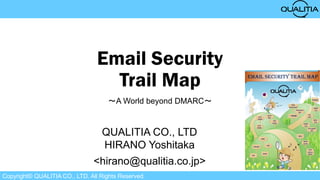 Copyright© QUALITIA CO., LTD. All Rights Reserved.
Email Security
Trail Map
～A World beyond DMARC～
QUALITIA CO., LTD
HIRANO Yoshitaka
<hirano@qualitia.co.jp>
 