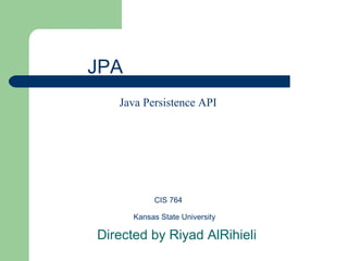 CIS 764
Kansas State University
Directed by Riyad AlRihieli
Java Persistence API
JPA
 