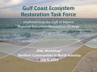 Gulf Coast Ecosystem
  Restoration Task Force
   Implementing the Gulf of Mexico
Regional Ecosystem Restoration Strategy




            JPAC Workshop”
Resilient Communities in North America
              July 9, 2012

                                          1
 