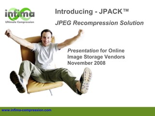 Introducing - JPACK™
JPEG Recompression Solution

Presentation for Online
Image Storage Vendors
November 2008

www.infima-compression.com

 