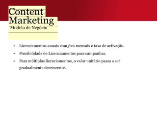 Modelo de Negócio Licenciamentos anuais com  fees  mensais e taxa de activação. Possibilidade de Licenciamentos para campanhas. Para múltiplos licenciamentos, o valor unitário passa a ser gradualmente decrescente.  