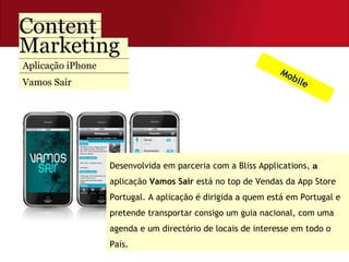 Aplicação iPhone Vamos Sair Desenvolvida em parceria com a Bliss Applications,  a  aplicação  Vamos Sair  está no top de Vendas da App Store Portugal. A aplicação é dirigida a quem está em Portugal e pretende transportar consigo um guia nacional, com uma agenda e um directório de locais de interesse em todo o País.  Mobile 