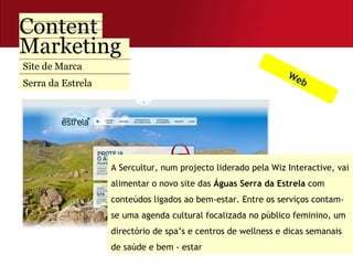 Site de Marca  Serra da Estrela A Sercultur, num projecto liderado pela Wiz Interactive, vai alimentar o novo site das  Águas Serra da Estrela  com conteúdos ligados ao bem-estar. Entre os serviços contam-se uma agenda cultural focalizada no público feminino, um directório de spa’s e centros de wellness e dicas semanais de saúde e bem - estar Web 