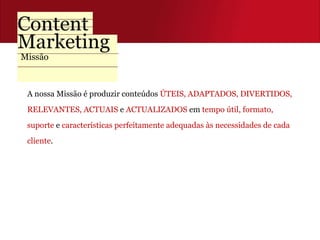 Missão A nossa Missão é produzir conteúdos  ÚTEIS, ADAPTADOS, DIVERTIDOS,  RELEVANTES, ACTUAIS  e  ACTUALIZADOS  em  tempo útil, formato,  suporte  e  características perfeitamente adequadas às necessidades de cada  cliente . 