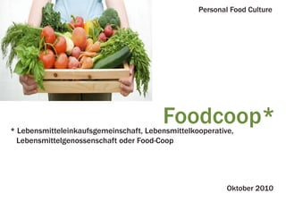 Foodcoop** Lebensmitteleinkaufsgemeinschaft, Lebensmittelkooperative,
Lebensmittelgenossenschaft oder Food-Coop
Personal Food Culture
Oktober 2010
 