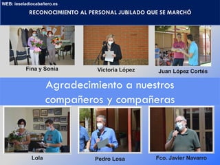 RECONOCIMIENTO AL PERSONAL JUBILADO QUE SE MARCHÓ
WEB: ieseladiocabañero.es
Agradecimiento a nuestros
compañeros y compañeras
Fina y Sonia Victoria López Juan López Cortés
Lola Pedro Losa Fco. Javier Navarro
 