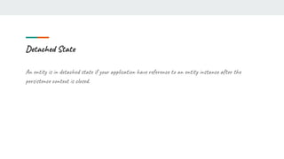 Detached State
An entity is in detached state if your application have reference to an entity instance after the
persistence context is closed.
 