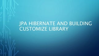 JPA HIBERNATE AND BUILDING
CUSTOMIZE LIBRARY
 