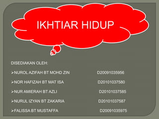 IKHTIAR HIDUP


DISEDIAKAN OLEH:

NUROL AZIFAH BT MOHD ZIN   D20091035956

NOR HAFIZAH BT MAT ISA     D20101037580

NUR...