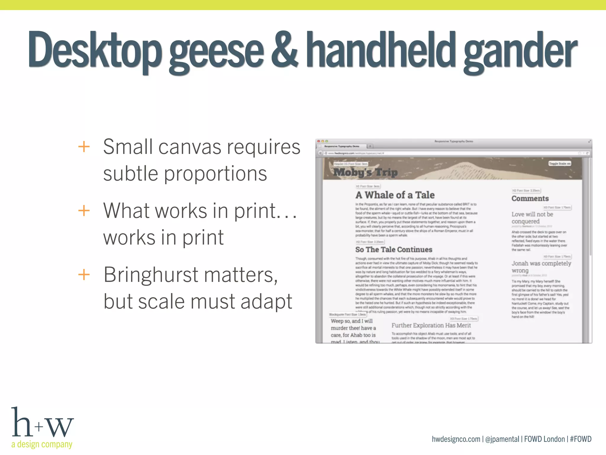 hwdesignco.com | @jpamental | FOWD London | #FOWD
Desktopgeese&handheldgander
+ Small canvas requires
subtle proportions
+ What works in print…
works in print
+ Bringhurst matters,
but scale must adapt
 