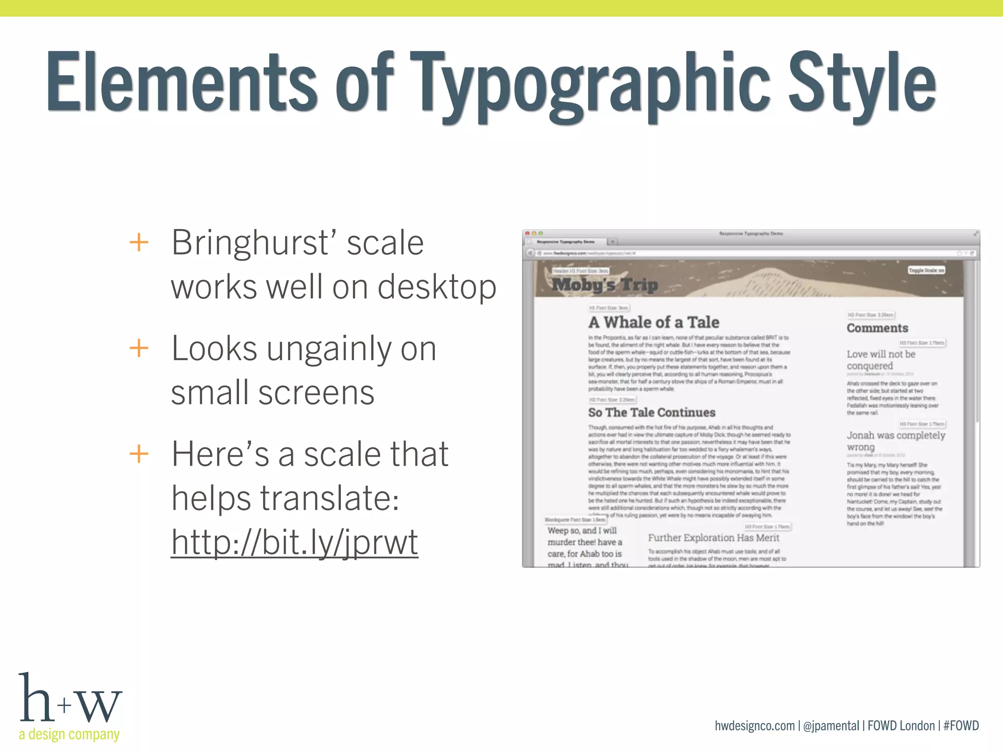 hwdesignco.com | @jpamental | FOWD London | #FOWD
Elements of Typographic Style
+ Bringhurst’ scale
works well on desktop
+ Looks ungainly on
small screens
+ Here’s a scale that
helps translate: 
http://bit.ly/jprwt
 