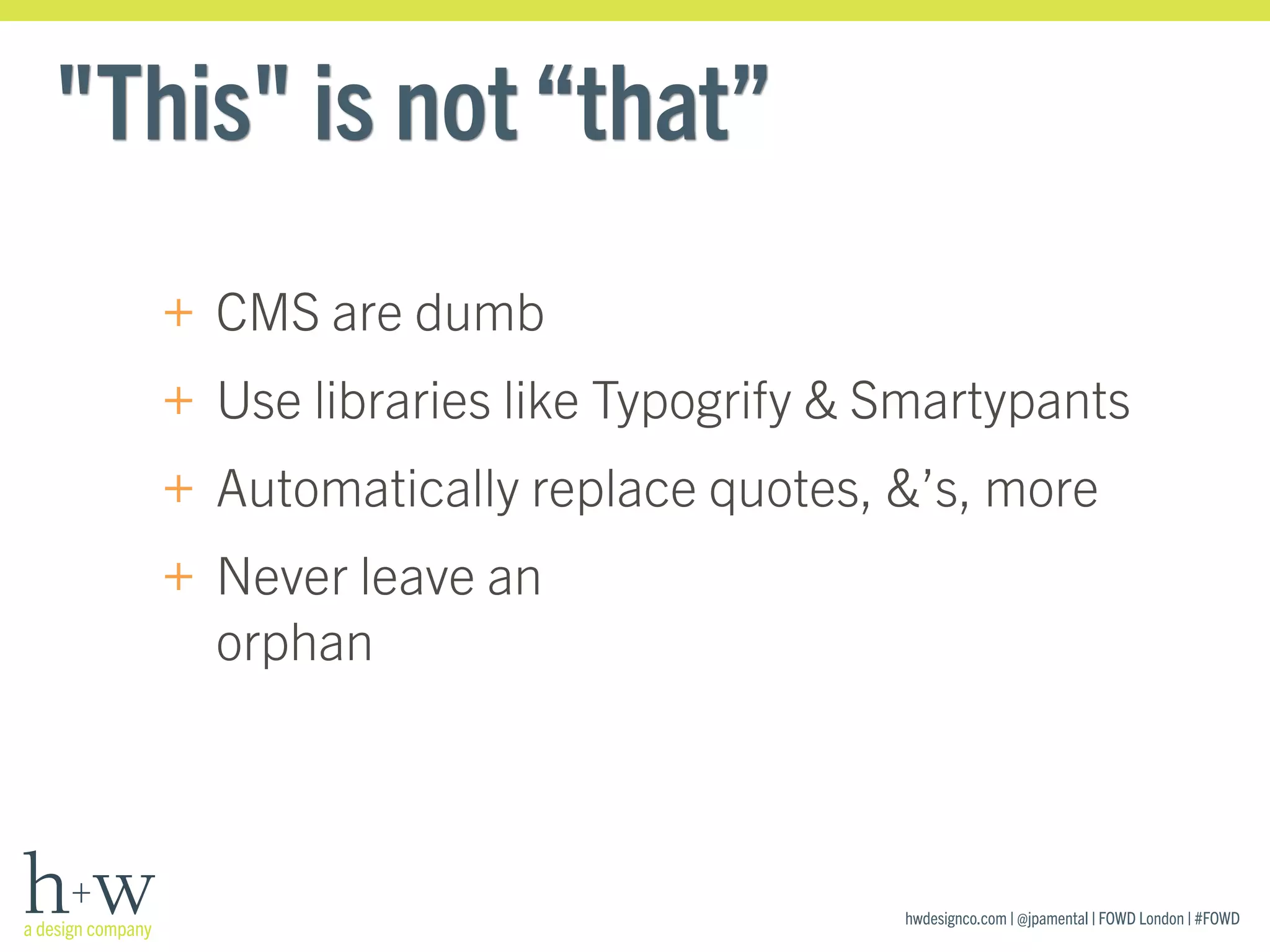 hwdesignco.com | @jpamental | FOWD London | #FOWD
"This" is not“that”
+ CMS are dumb
+ Use libraries like Typogrify & Smartypants
+ Automatically replace quotes, &’s, more
+ Never leave an  
orphan
 