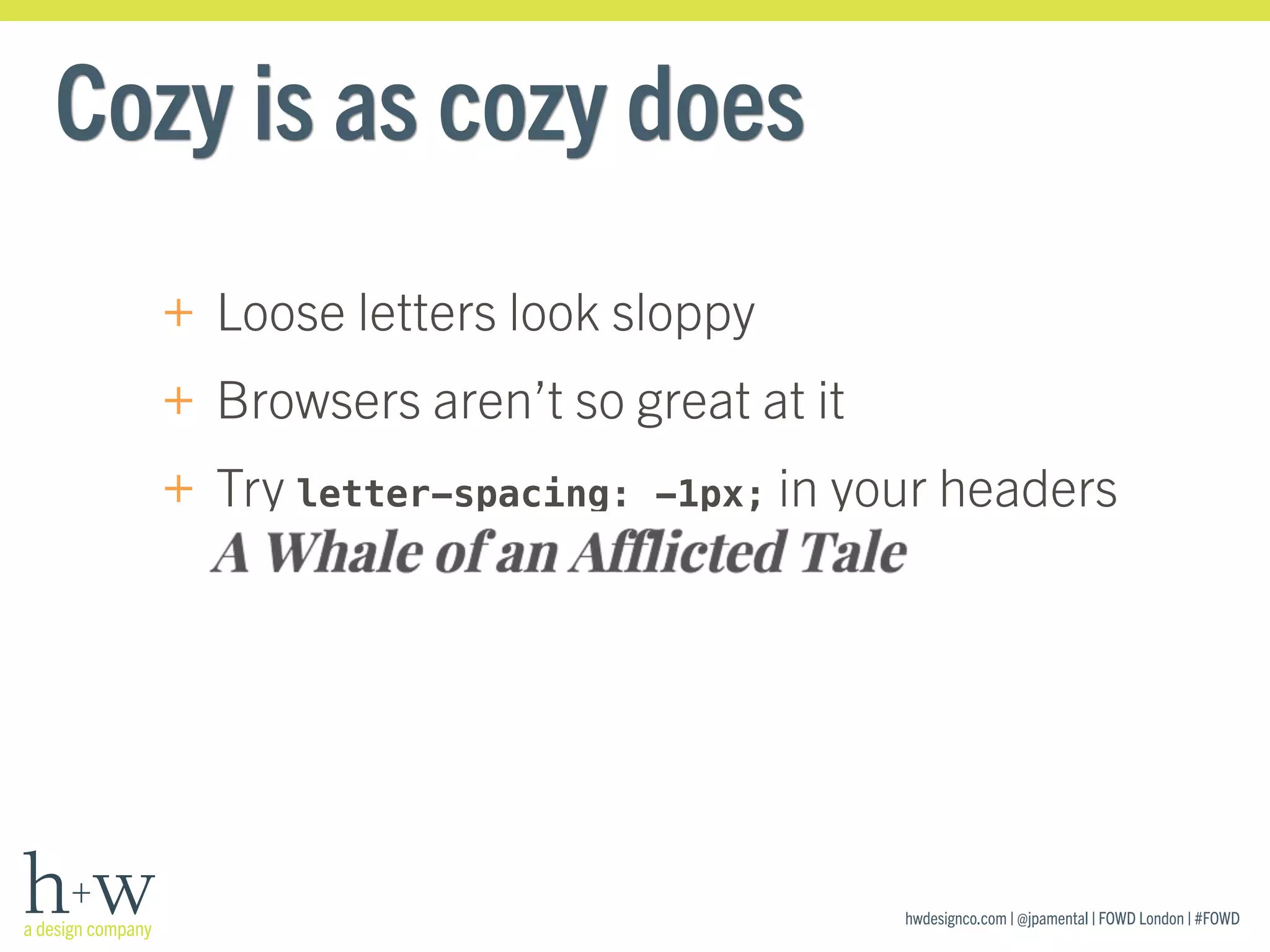 hwdesignco.com | @jpamental | FOWD London | #FOWD
Cozy is as cozy does
+ Loose letters look sloppy
+ Browsers aren’t so great at it
+ Try letter-spacing: -1px; in your headers 
 