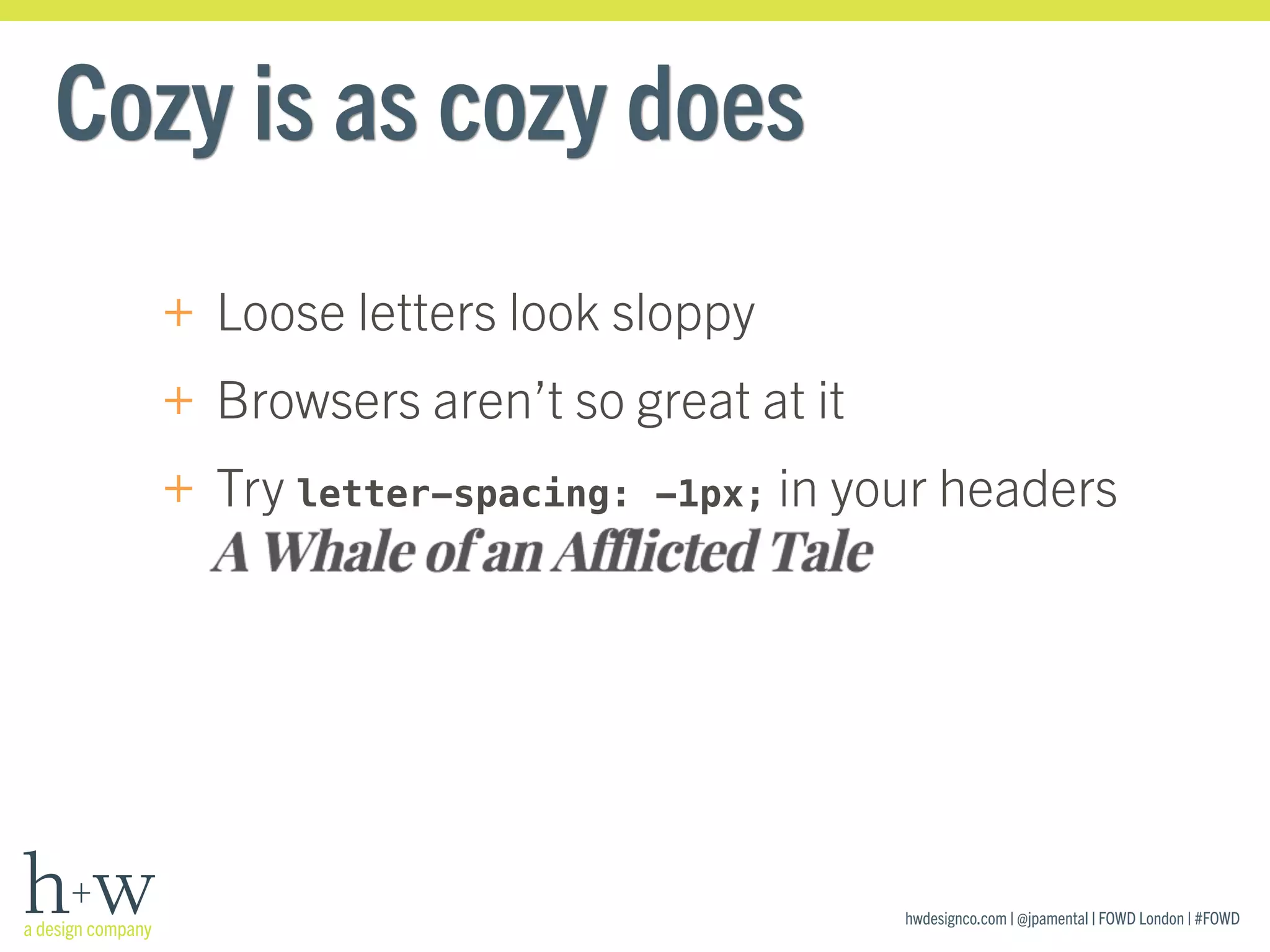 hwdesignco.com | @jpamental | FOWD London | #FOWD
Cozy is as cozy does
+ Loose letters look sloppy
+ Browsers aren’t so great at it
+ Try letter-spacing: -1px; in your headers 
 