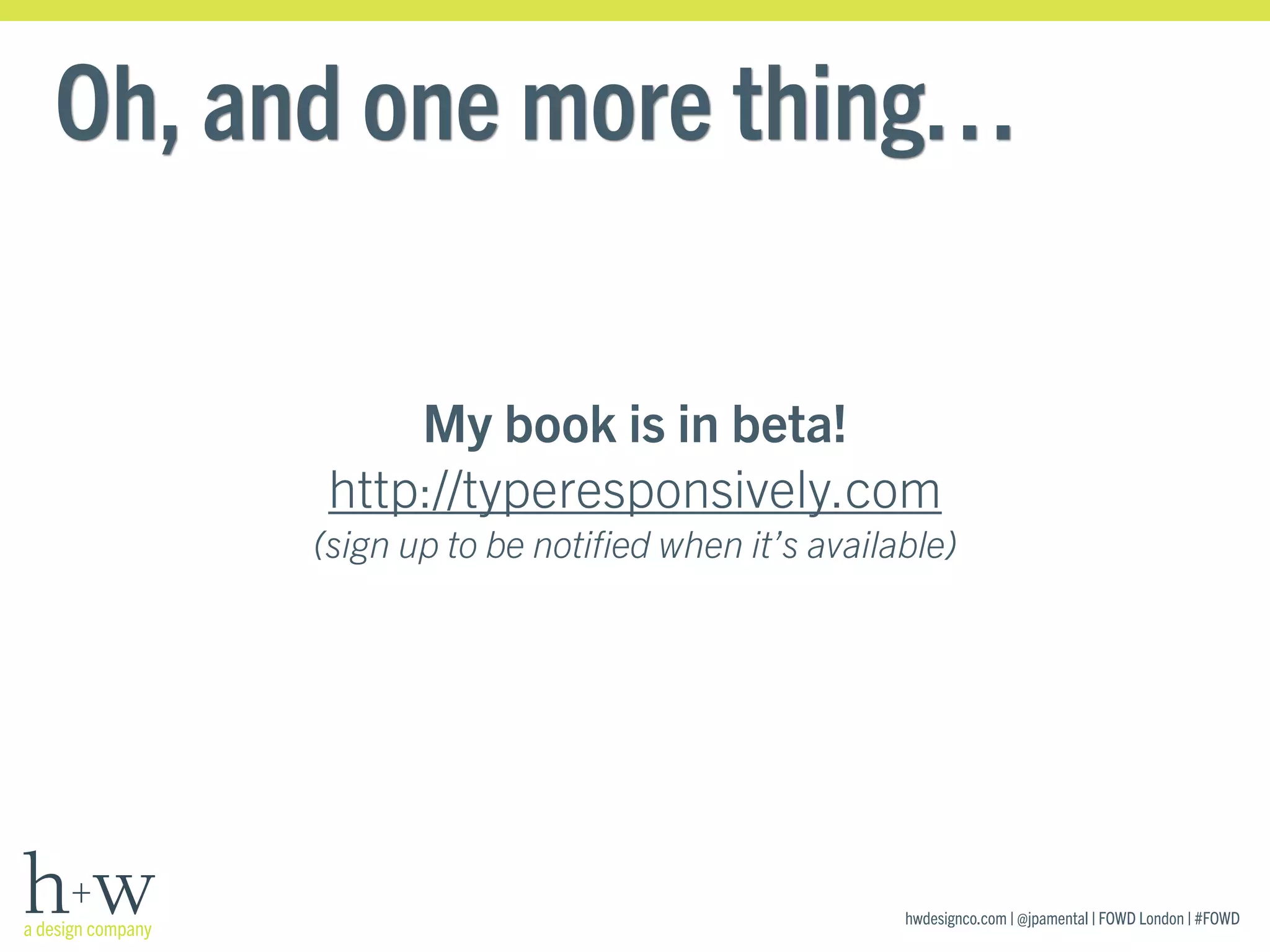 hwdesignco.com | @jpamental | FOWD London | #FOWD
Oh, and one more thing…
My book is in beta!
http://typeresponsively.com
(sign up to be notiﬁed when it’s available)
 