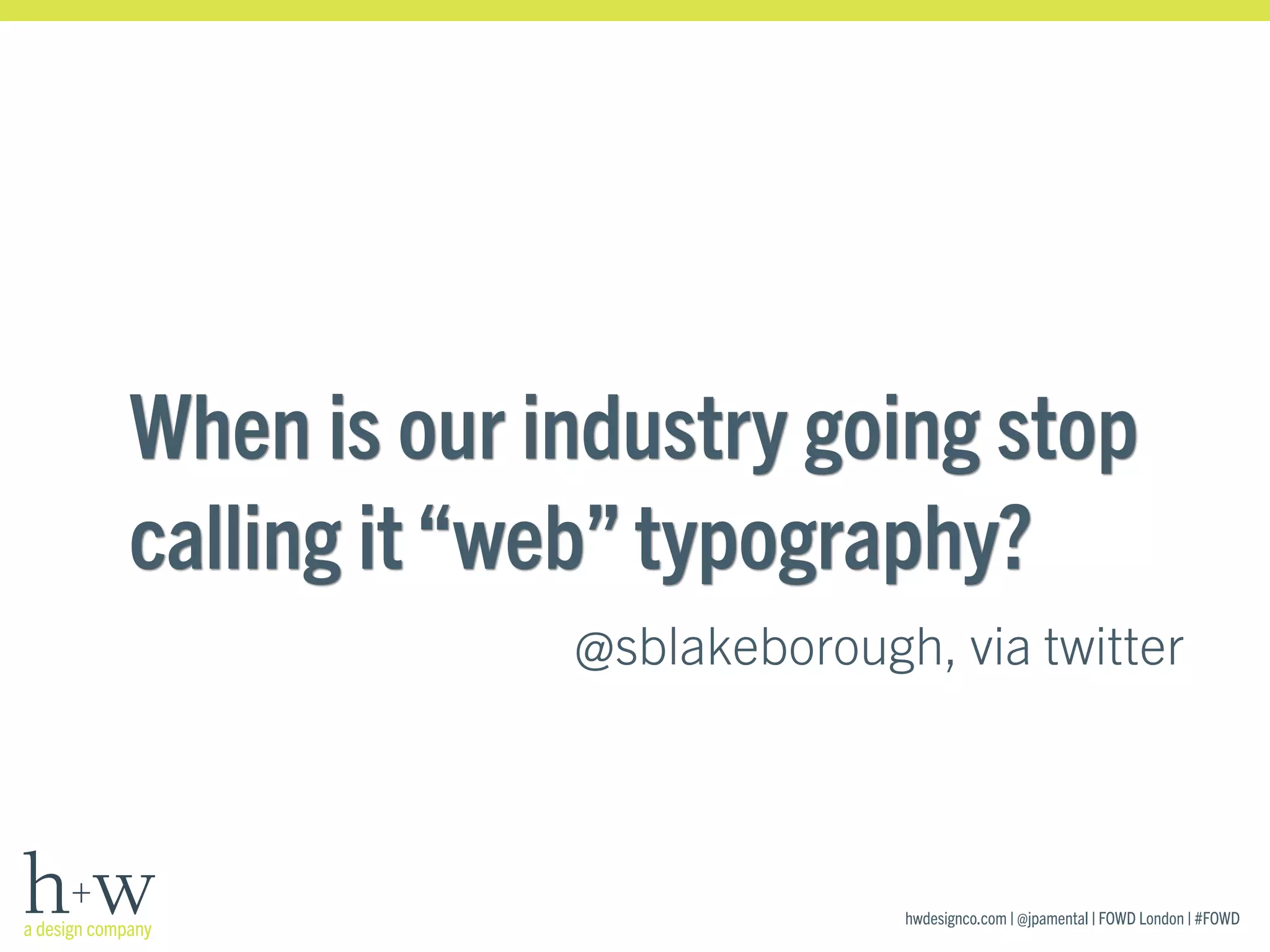 hwdesignco.com | @jpamental | FOWD London | #FOWD
When is our industry going stop
calling it“web”typography?
@sblakeborough, via twitter
 