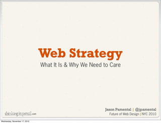 .com
Web Strategy
What It Is & Why We Need to Care
Jason Pamental | @jpamental
Future of Web Design | NYC 2010
Wednesday, November 17, 2010
 