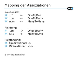 Mapping der Assoziationen
Kardinalität:
 1:1  OneToOne
 1:n  OneToMany
 n:m  ManyToMany
Richtung:
 1:n -> OneToMany
 N:1 <- ManyToOne
Sichtbarkeit:
 Unidirektional ->
 Bidirektional <->
© 2009 ObjectCode GmbH
 