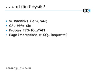 ... und die Physik?
• v(Harddisk) << v(RAM)
• CPU 99% idle
• Process 99% IO_WAIT
• Page Impressions  SQL-Requests?
© 2009 ObjectCode GmbH
 