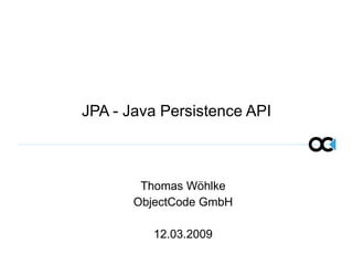 JPA - Java Persistence API
Thomas Wöhlke
ObjectCode GmbH
12.03.2009
 