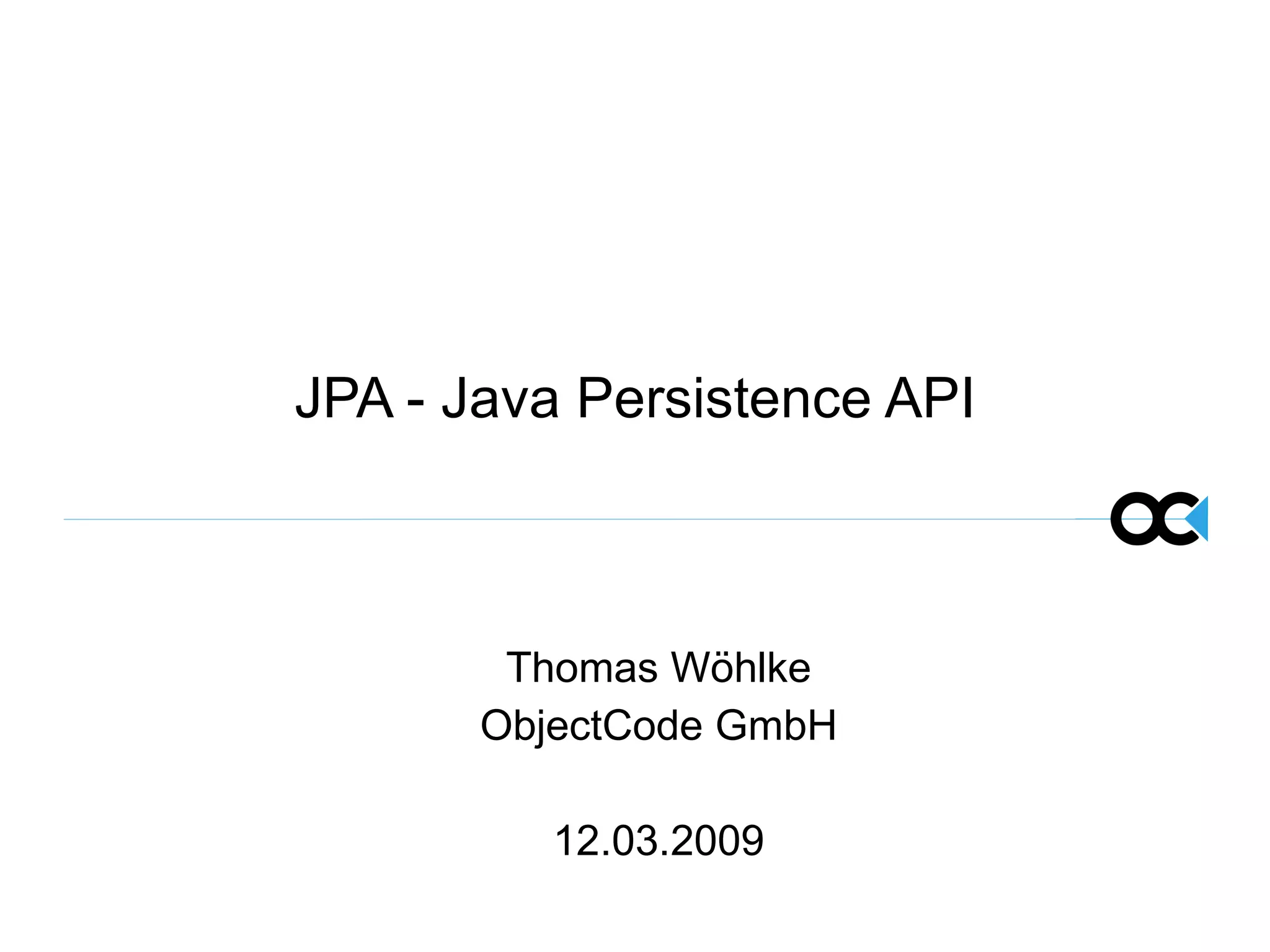 JPA - Java Persistence API Thomas Wöhlke ObjectCode GmbH 12.03.2009 