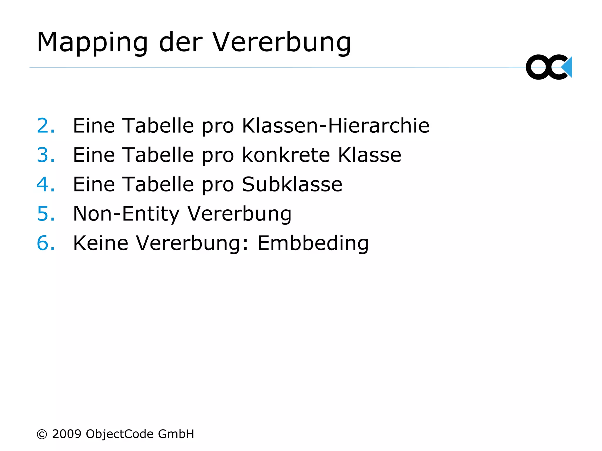 Mapping der Vererbung Eine Tabelle pro Klassen-Hierarchie Eine Tabelle pro konkrete Klasse Eine Tabelle pro Subklasse Non-Entity Vererbung Keine Vererbung: Embbeding © 2009 ObjectCode GmbH 