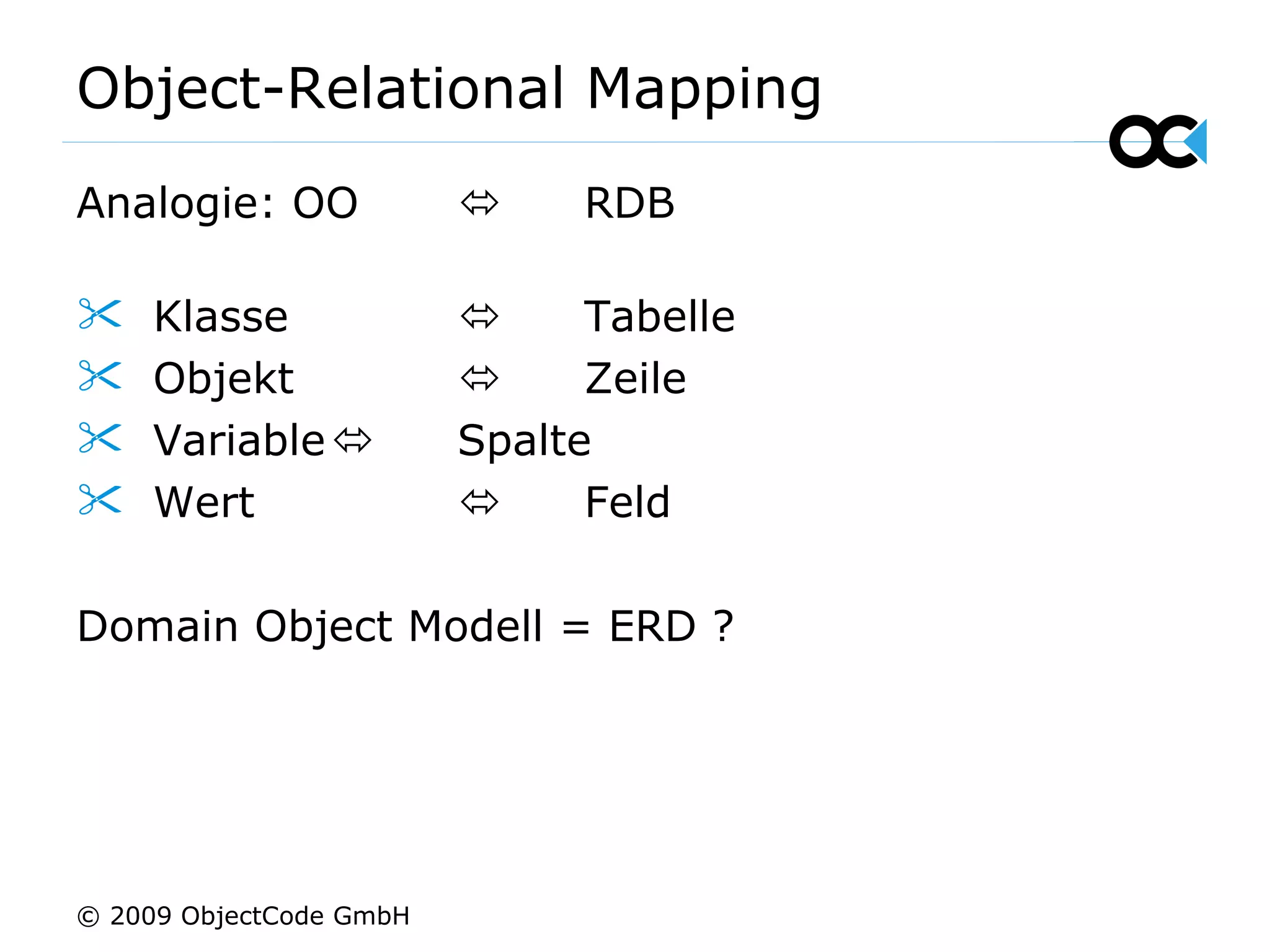 Object-Relational Mapping Analogie: OO    RDB Klasse     Tabelle Objekt    Zeile Variable    Spalte Wert     Feld Domain Object Modell = ERD ? © 2009 ObjectCode GmbH 