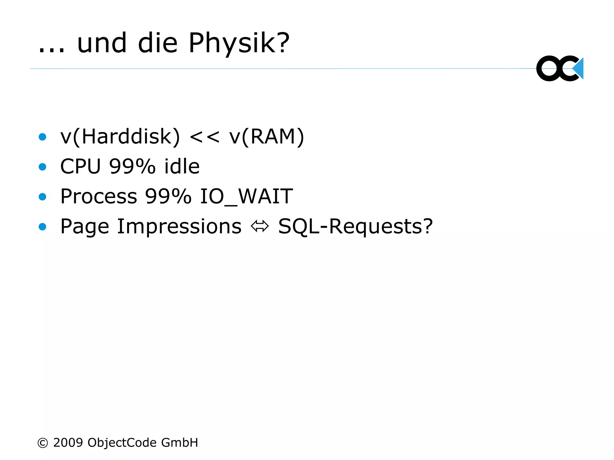 ... und die Physik? v(Harddisk) << v(RAM) CPU 99% idle Process 99% IO_WAIT Page Impressions    SQL-Requests? © 2009 ObjectCode GmbH 