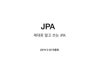 JPA
제대로 알고 쓰는 JPA
2019-3-20 이종희
 
