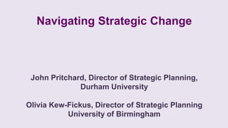 Navigating Strategic Change
John Pritchard, Director of Strategic Planning,
Durham University
Olivia Kew-Fickus, Director of Strategic Planning
University of Birmingham
 