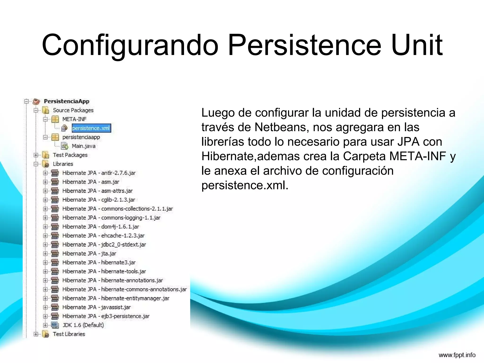 Configurando Persistence Unit Luego de configurar la unidad de persistencia a través de Netbeans, nos agregara en las librerías todo lo necesario para usar JPA con Hibernate,ademas crea la Carpeta META-INF y le anexa el archivo de configuración persistence.xml. 