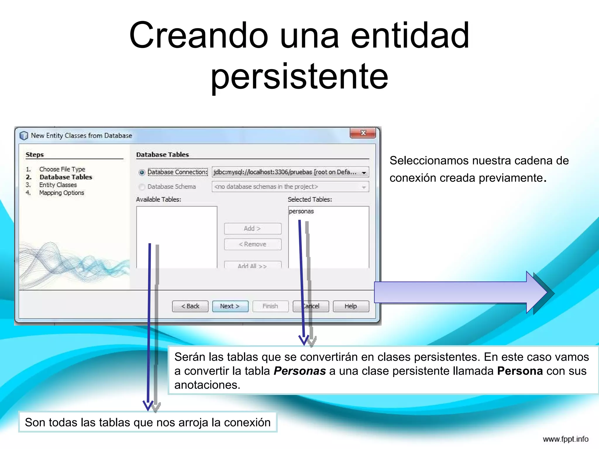 Creando una entidad persistente Seleccionamos nuestra cadena de conexión creada previamente . Son todas las tablas que nos arroja la conexión Serán las tablas que se convertirán en clases persistentes. En este caso vamos a convertir la tabla  Personas  a una clase persistente llamada  Persona  con sus anotaciones. 