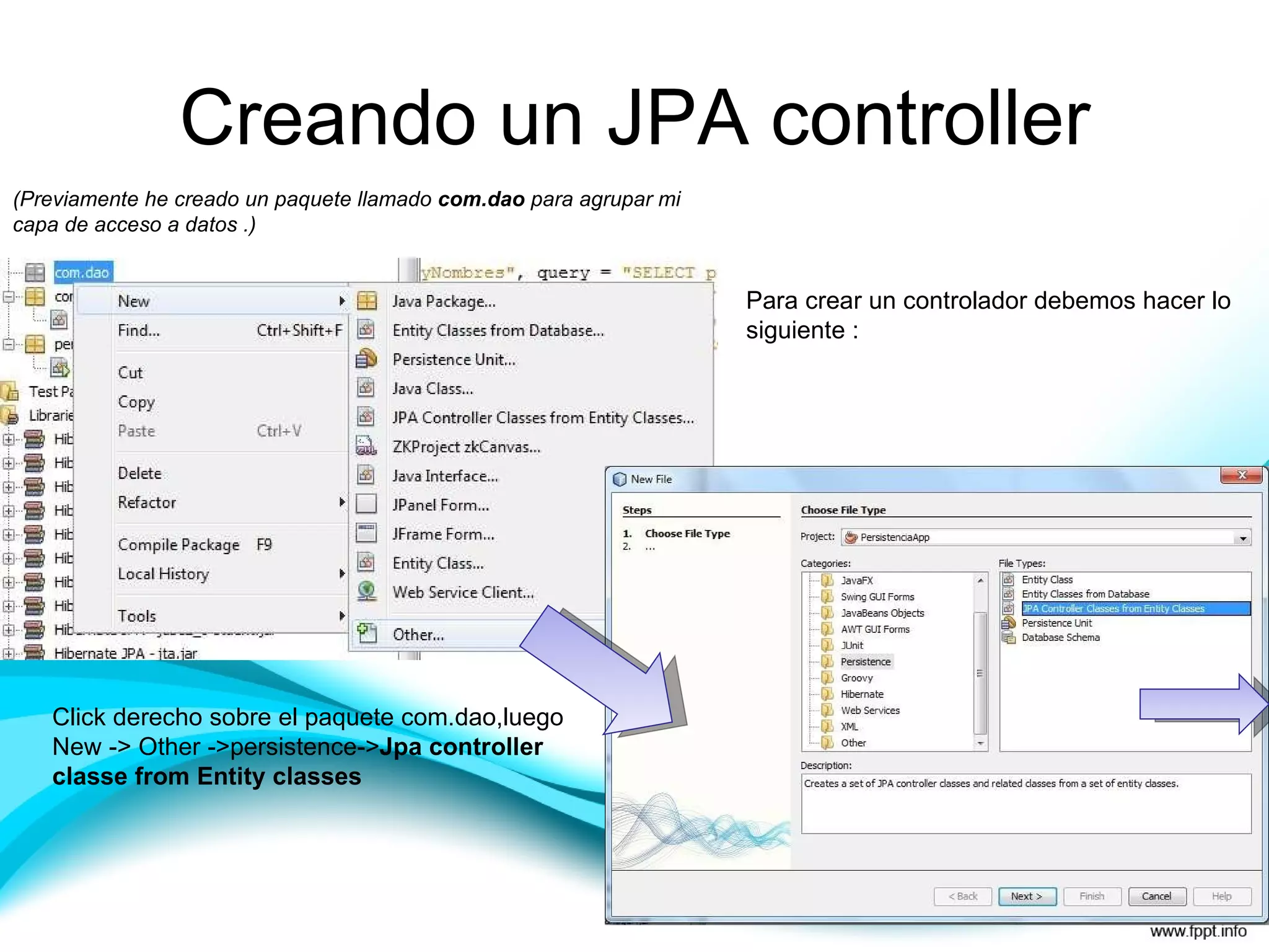 Creando un JPA controller (Previamente he creado un paquete llamado  com.dao  para agrupar mi capa de acceso a datos .) Para crear un controlador debemos hacer lo siguiente : Click derecho sobre el paquete com.dao,luego New -> Other ->persistence-> Jpa controller classe from Entity classes 