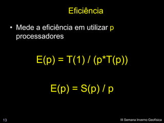 Eficiência
     • Mede a eficiência em utilizar p
       processadores


             E(p) = T(1) / (p*T(p))

                 E(p) = S(p) / p

13                                       III Semana Inverno Geofísica
 
