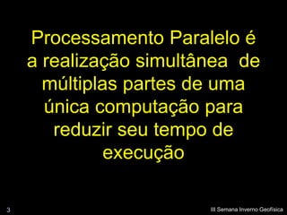 Processamento Paralelo é
    a realização simultânea de
      múltiplas partes de uma
      única computação para
       reduzir seu tempo de
              execução

3                       III Semana Inverno Geofísica
 