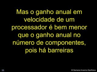 Mas o ganho anual em
         velocidade de um
     processador é bem menor
       que o ganho anual no
     número de componentes,
         pois há barreiras

35                     III Semana Inverno Geofísica
 
