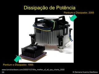 Dissipação de Potência
                                                                Pentium e Dissipador, 2005




 Pentium e Dissipador, 1995
www.tomshardware.com/2005/11/21/the_mother_of_all_cpu_charts_2005
39                                                                     III Semana Inverno Geofísica
 