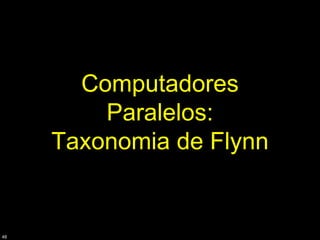 Computadores
         Paralelos:
     Taxonomia de Flynn


48
 