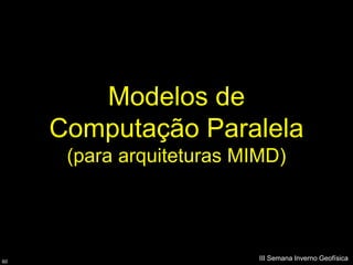 Modelos de
     Computação Paralela
      (para arquiteturas MIMD)




60
                           III Semana Inverno Geofísica
 