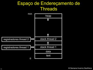 Espaço de Endereçamento de
                           Threads
                          max
                                      heap




     registradores thread 2       stack thread 2


     registradores thread 1       stack thread 1
                                      data
                                       text
                              0


71
                                                   III Semana Inverno Geofísica
 