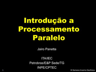 Introdução a
    Processamento
       Paralelo
          Jairo Panetta

              ITA/IEC
      Petrobras/E&P Sede/TG
           INPE/CPTEC
1                             III Semana Inverno Geofísica
 