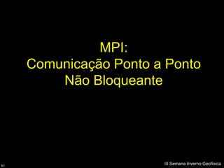 MPI:
     Comunicação Ponto a Ponto
         Não Bloqueante




61
                        III Semana Inverno Geofísica
 