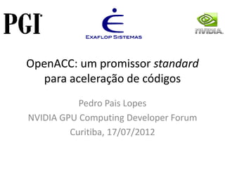 OpenACC: um promissor standard
  para aceleração de códigos
           Pedro Pais Lopes
NVIDIA GPU Computing Developer Forum
         Curitiba, 17/07/2012
 