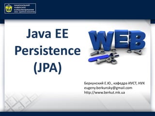 Java EE
Persistence
(JPA)
Беркунский Е.Ю., кафедра ИУСТ, НУК
eugeny.berkunsky@gmail.com
http://www.berkut.mk.ua
 