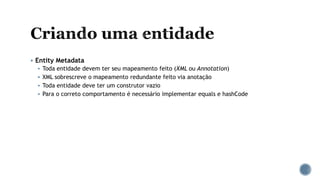  Entity Metadata
 Toda entidade devem ter seu mapeamento feito (XML ou Annotation)
 XML sobrescreve o mapeamento redundante feito via anotação
 Toda entidade deve ter um construtor vazio
 Para o correto comportamento é necessário implementar equals e hashCode
 