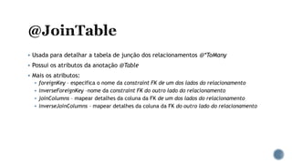  Usada para detalhar a tabela de junção dos relacionamentos @*ToMany
 Possui os atributos da anotação @Table
 Mais os atributos:
 foreignKey – especifica o nome da constraint FK de um dos lados do relacionamento
 inverseForeignKey –nome da constraint FK do outro lado do relacionamento
 joinColumns – mapear detalhes da coluna da FK de um dos lados do relacionamento
 inverseJoinColumns – mapear detalhes da coluna da FK do outro lado do relacionamento
 