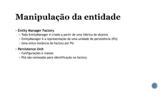  Entity Manager Factory
 Todo EntityManager é criado a partir de uma fábrica de objetos
 EntityManager é a representação de uma unidade de persistência (PU)
 Uma única instância da factory por PU
 Persistence Unit
 Configurações e classes
 PUs são nomeadas para identificação na factory
 
